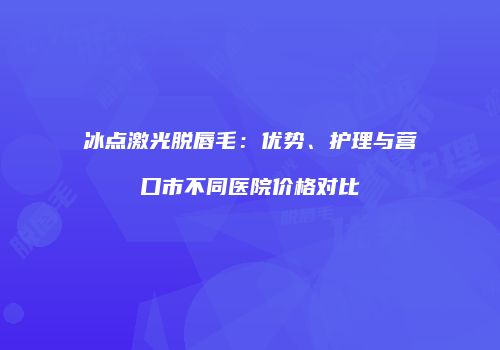 冰点激光脱唇毛：优势、护理与营口市不同医院价格对比