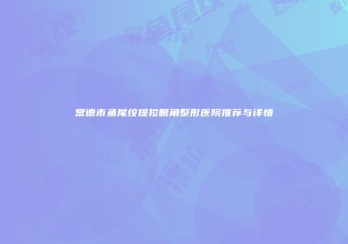 常德市鱼尾纹提拉眼角整形医院推荐与详情