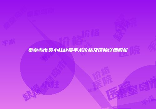 秦皇岛市鼻小柱缺损手术价格及医院详细解析