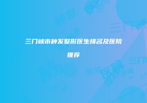 三门峡市种发整形医生排名及医院推荐