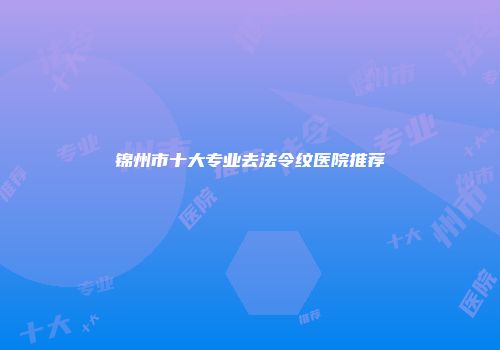 锦州市十大专业去法令纹医院推荐