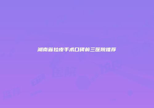湖南省拉皮手术口碑前三医院推荐