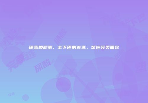 瑞蓝玻尿酸：丰下巴的首选，塑造完美面容