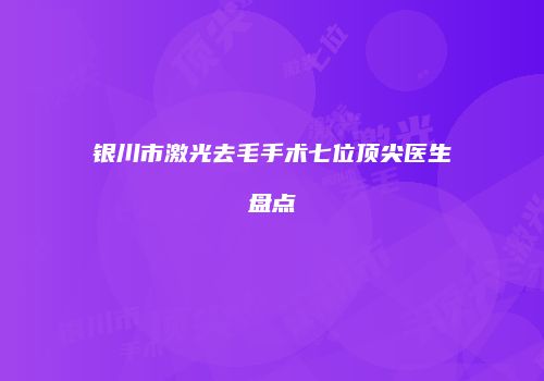 银川市激光去毛手术七位顶尖医生盘点