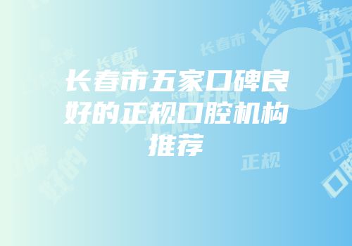 长春市五家口碑良好的正规口腔机构推荐