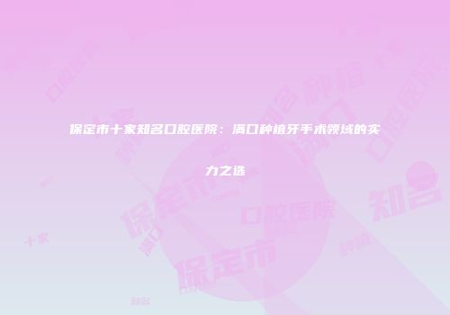 保定市十家知名口腔医院：满口种植牙手术领域的实力之选