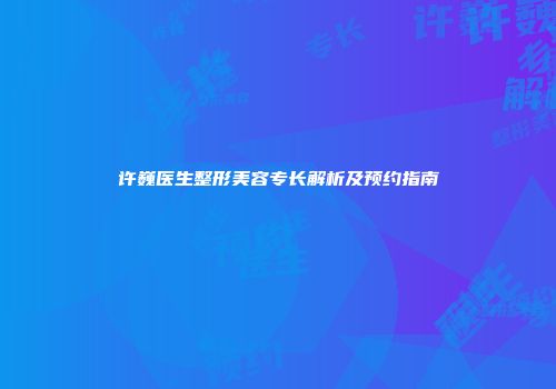 许巍医生整形美容专长解析及预约指南