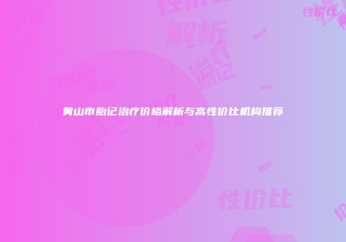 黄山市胎记治疗价格解析与高性价比机构推荐