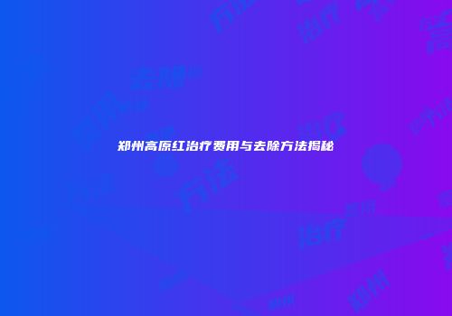 郑州高原红治疗费用与去除方法揭秘