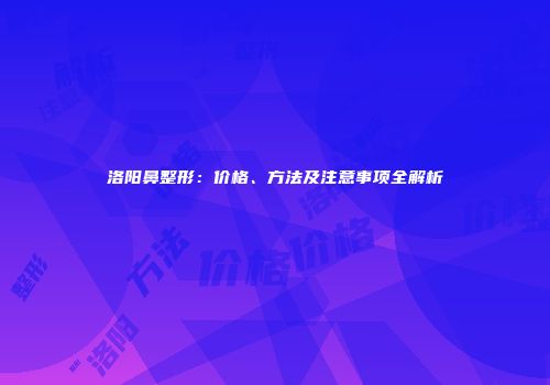洛阳鼻整形：价格、方法及注意事项全解析