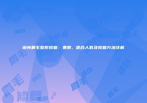 湖州眉毛整形修复：费用、适合人群及修复方法详解