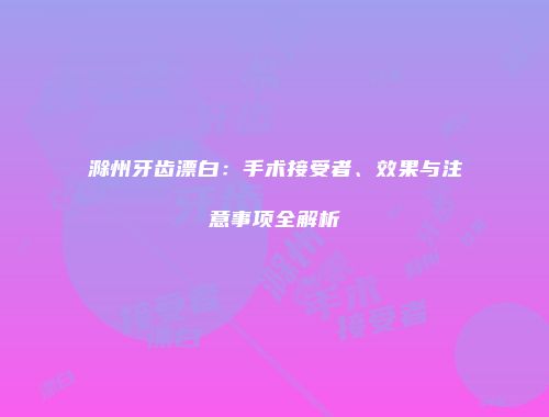 滁州牙齿漂白：手术接受者、效果与注意事项全解析