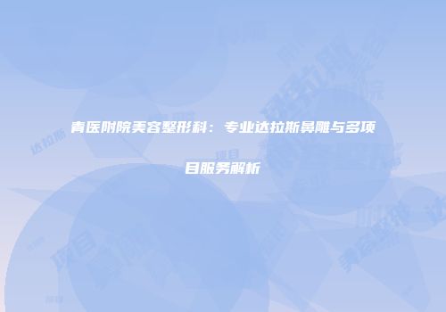 青医附院美容整形科：专业达拉斯鼻雕与多项目服务解析