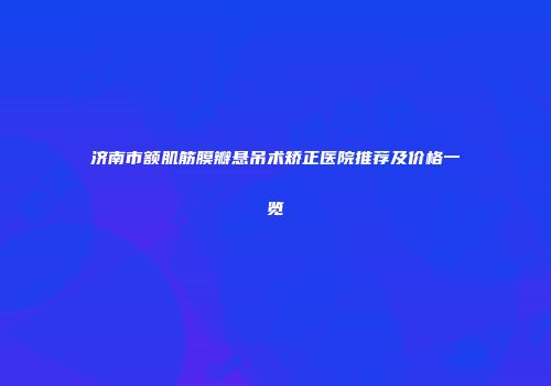 济南市额肌筋膜瓣悬吊术矫正医院推荐及价格一览