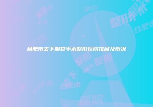 合肥市去下眼袋手术整形医院排名及概况
