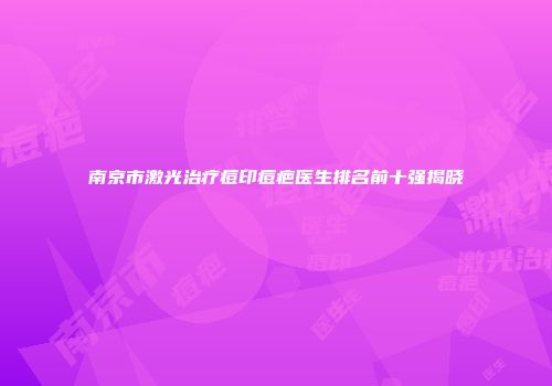南京市激光治疗痘印痘疤医生排名前十强揭晓