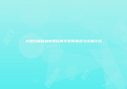 大理白族自治州美白黄牙医院排名与详细介绍