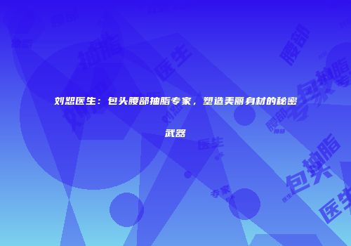 刘恕医生：包头腰部抽脂专家，塑造美丽身材的秘密武器