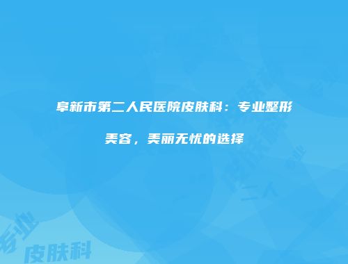 阜新市第二人民医院皮肤科：专业整形美容，美丽无忧的选择