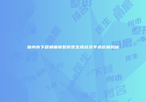 锦州市下颌角磨骨整形医生排名及手术价格揭秘