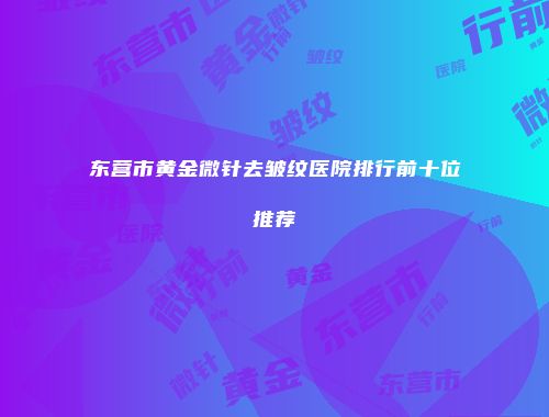 东营市黄金微针去皱纹医院排行前十位推荐