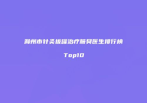 滁州市针灸拔罐治疗腋臭医生排行榜Top10