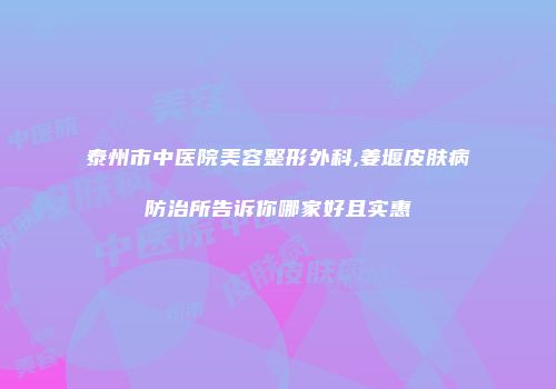 泰州市中医院美容整形外科,姜堰皮肤病防治所告诉你哪家好且实惠