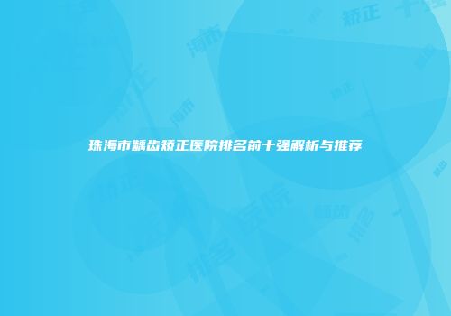 珠海市龋齿矫正医院排名前十强解析与推荐