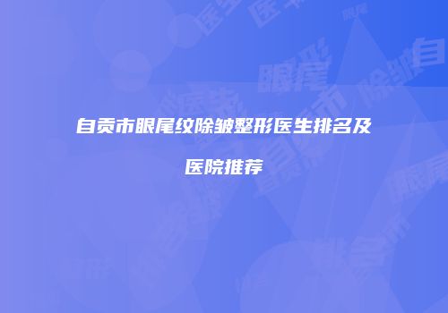 自贡市眼尾纹除皱整形医生排名及医院推荐