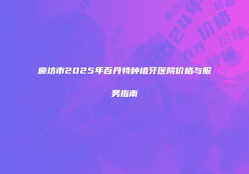 廊坊市2025年百丹特种植牙医院价格与服务指南