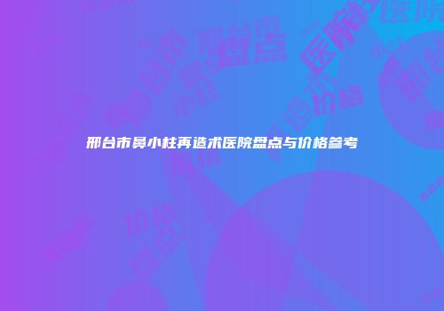 邢台市鼻小柱再造术医院盘点与价格参考