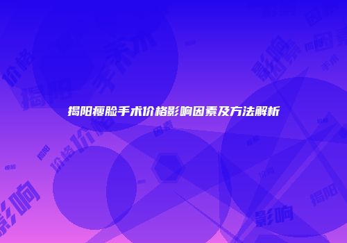 揭阳瘦脸手术价格影响因素及方法解析