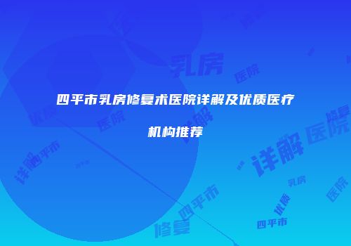 四平市乳房修复术医院详解及优质医疗机构推荐