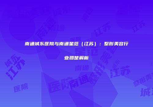 南通城东医院与南通星范（江苏）：整形美容行业翘楚解析