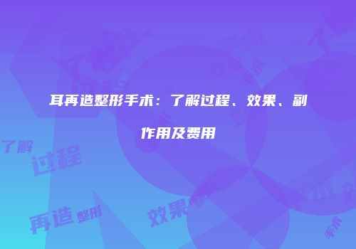 耳再造整形手术：了解过程、效果、副作用及费用