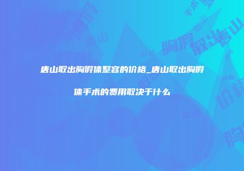 唐山取出胸假体整容的价格_唐山取出胸假体手术的费用取决于什么