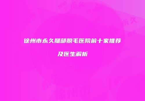 徐州市永久腿部脱毛医院前十家推荐及医生解析