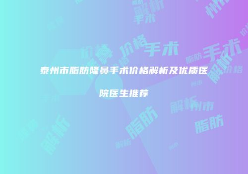 泰州市脂肪隆鼻手术价格解析及优质医院医生推荐