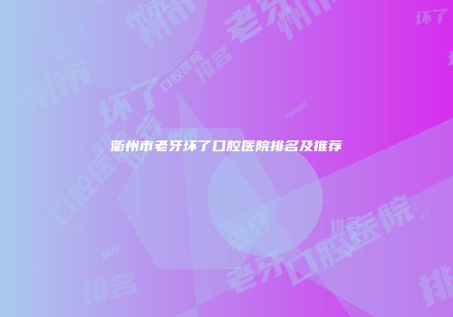 衢州市老牙坏了口腔医院排名及推荐