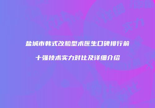 盐城市韩式改脸型术医生口碑排行前十强技术实力对比及详细介绍