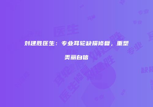 刘建胜医生：专业耳轮缺损修复，重塑美丽自信
