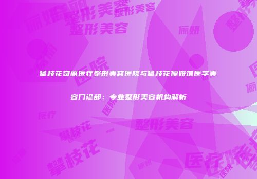 攀枝花奇丽医疗整形美容医院与攀枝花俪妍馆医学美容门诊部：专业整形美容机构解析