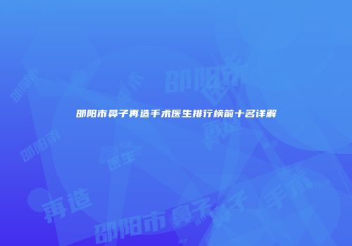 邵阳市鼻子再造手术医生排行榜前十名详解