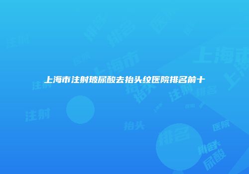 上海市注射玻尿酸去抬头纹医院排名前十