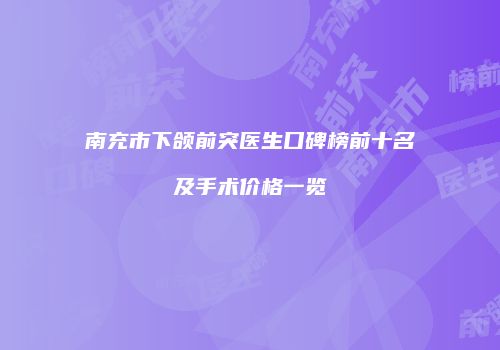 南充市下颌前突医生口碑榜前十名及手术价格一览