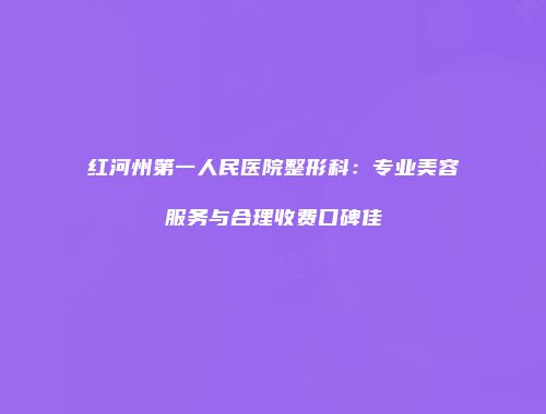 红河州第一人民医院整形科：专业美容服务与合理收费口碑佳
