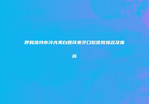 呼和浩特市冷光美白四环素牙口腔医院排名及推荐