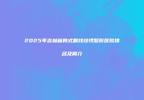 2025年吉林省韩式眼线纹绣整形医院排名及简介