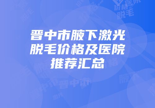 晋中市腋下激光脱毛价格及医院推荐汇总