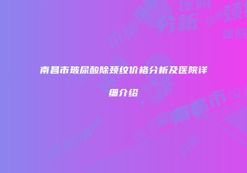 南昌市玻尿酸除颈纹价格分析及医院详细介绍